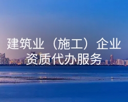 建筑業(yè)（施工）企業(yè)資質(zhì)代辦服務